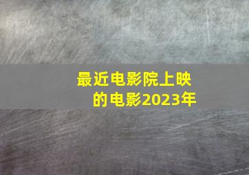 最近电影院上映的电影2023年