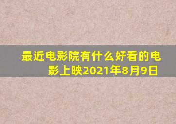 最近电影院有什么好看的电影上映2021年8月9日