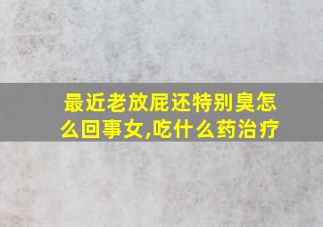 最近老放屁还特别臭怎么回事女,吃什么药治疗