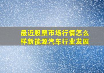 最近股票市场行情怎么样新能源汽车行业发展