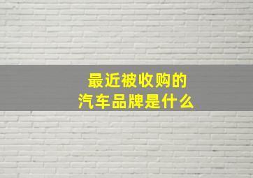 最近被收购的汽车品牌是什么