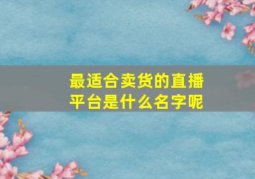 最适合卖货的直播平台是什么名字呢