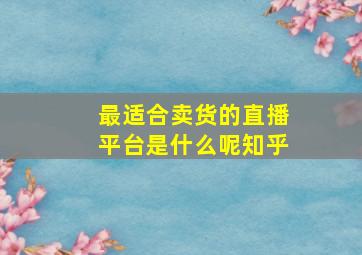 最适合卖货的直播平台是什么呢知乎