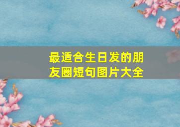 最适合生日发的朋友圈短句图片大全