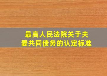 最高人民法院关于夫妻共同债务的认定标准