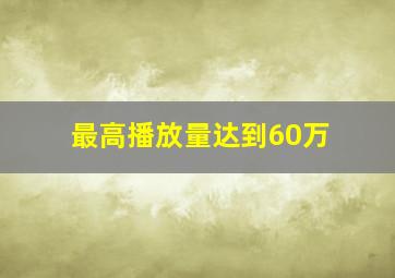 最高播放量达到60万