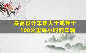 最高设计车速大于或等于100公里每小时的车辆