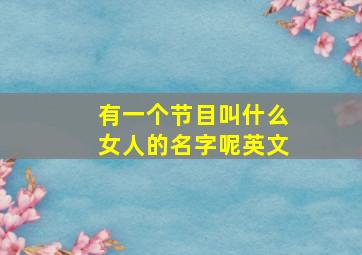 有一个节目叫什么女人的名字呢英文