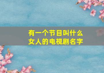 有一个节目叫什么女人的电视剧名字