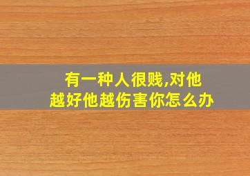 有一种人很贱,对他越好他越伤害你怎么办