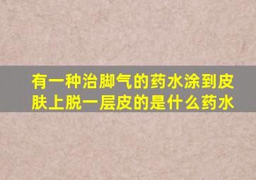 有一种治脚气的药水涂到皮肤上脱一层皮的是什么药水