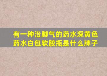 有一种治脚气的药水深黄色药水白包软胶瓶是什么牌子