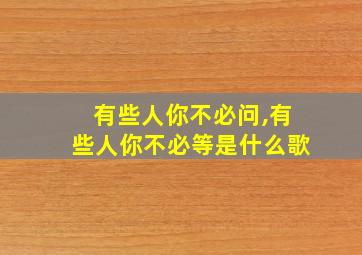 有些人你不必问,有些人你不必等是什么歌