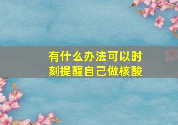 有什么办法可以时刻提醒自己做核酸