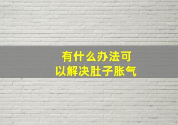 有什么办法可以解决肚子胀气