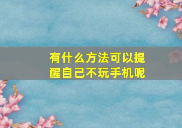 有什么方法可以提醒自己不玩手机呢