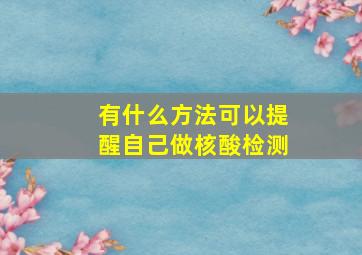 有什么方法可以提醒自己做核酸检测