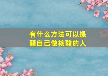 有什么方法可以提醒自己做核酸的人