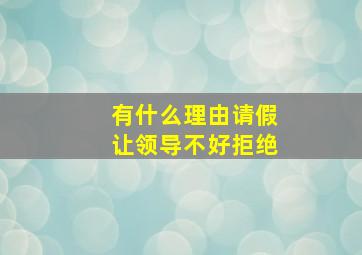 有什么理由请假让领导不好拒绝