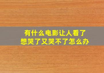 有什么电影让人看了想哭了又哭不了怎么办