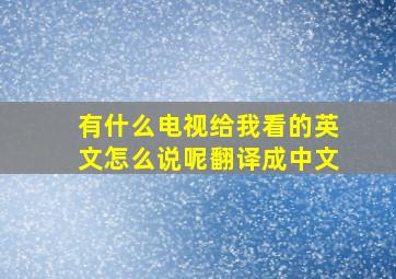 有什么电视给我看的英文怎么说呢翻译成中文