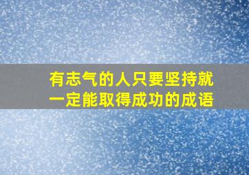 有志气的人只要坚持就一定能取得成功的成语