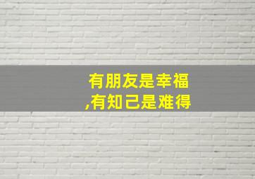 有朋友是幸福,有知己是难得