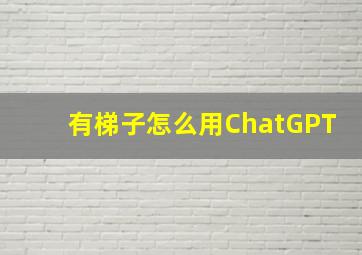 有梯子怎么用ChatGPT