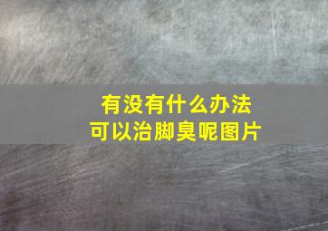 有没有什么办法可以治脚臭呢图片