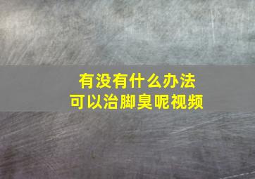 有没有什么办法可以治脚臭呢视频