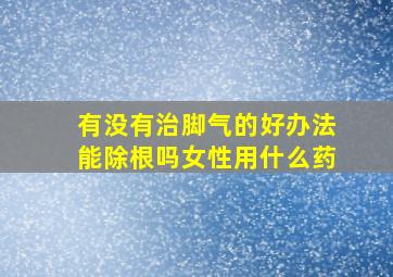 有没有治脚气的好办法能除根吗女性用什么药