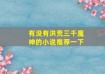 有没有洪荒三千魔神的小说推荐一下