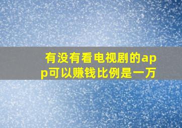 有没有看电视剧的app可以赚钱比例是一万