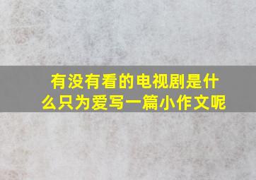 有没有看的电视剧是什么只为爱写一篇小作文呢