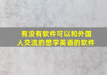 有没有软件可以和外国人交流的想学英语的软件