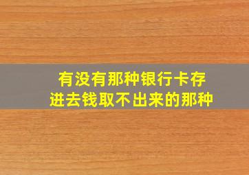 有没有那种银行卡存进去钱取不出来的那种