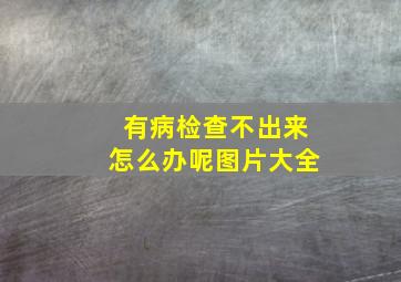 有病检查不出来怎么办呢图片大全