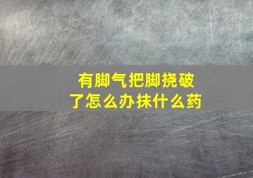 有脚气把脚挠破了怎么办抹什么药