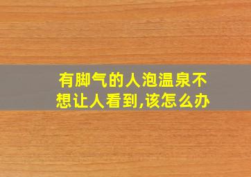 有脚气的人泡温泉不想让人看到,该怎么办