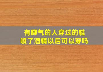 有脚气的人穿过的鞋喷了酒精以后可以穿吗