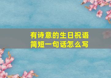 有诗意的生日祝语简短一句话怎么写