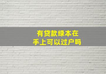 有贷款绿本在手上可以过户吗