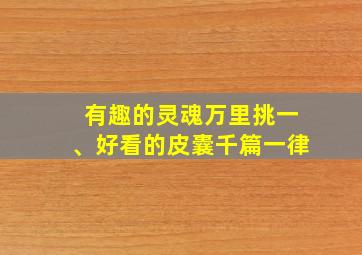 有趣的灵魂万里挑一、好看的皮囊千篇一律