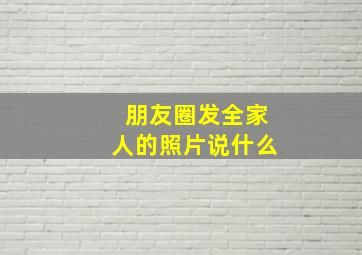 朋友圈发全家人的照片说什么