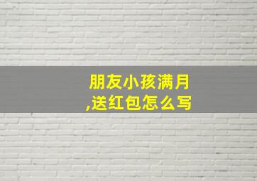 朋友小孩满月,送红包怎么写