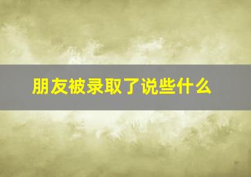 朋友被录取了说些什么