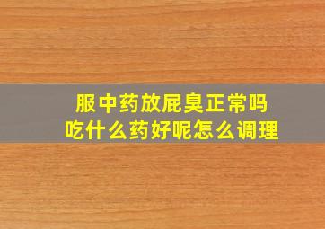 服中药放屁臭正常吗吃什么药好呢怎么调理