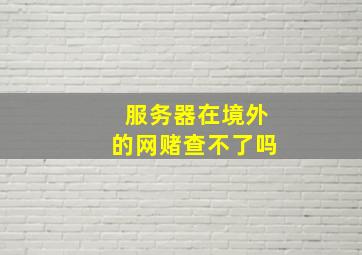 服务器在境外的网赌查不了吗