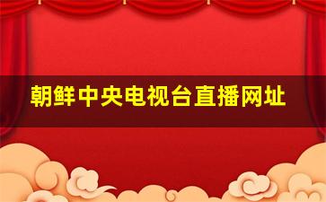 朝鲜中央电视台直播网址