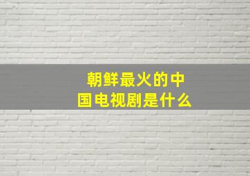 朝鲜最火的中国电视剧是什么